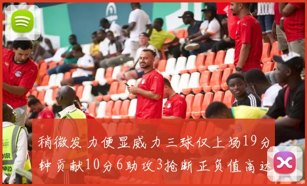 稍微发力便显威力三球仅上场19分钟贡献10分6助攻3抢断正负值高达22